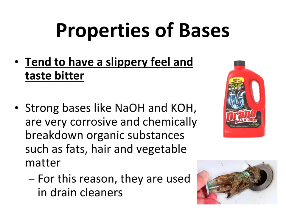 Properties of bases: slippery feel, bitter taste; strong bases like NaOH and KOH break down fats, used in drain cleaners