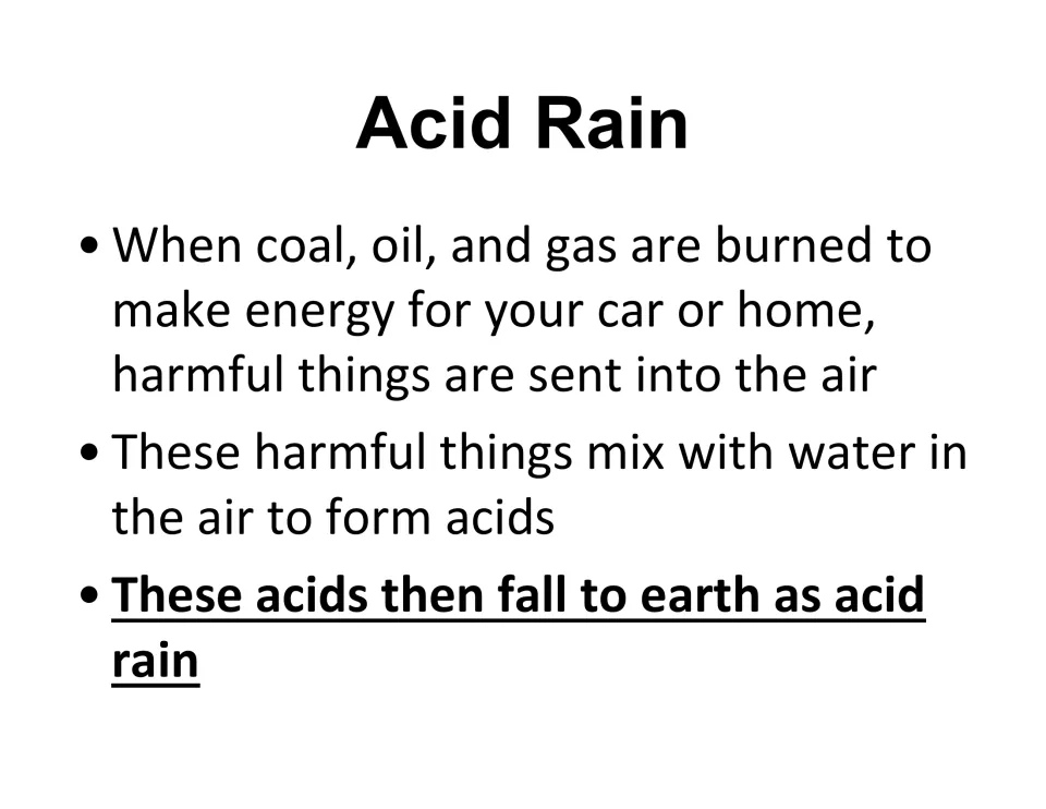 Acid rain: burning coal, oil and gas sends harmful things into the air that mix with water to form acids that fall as rain