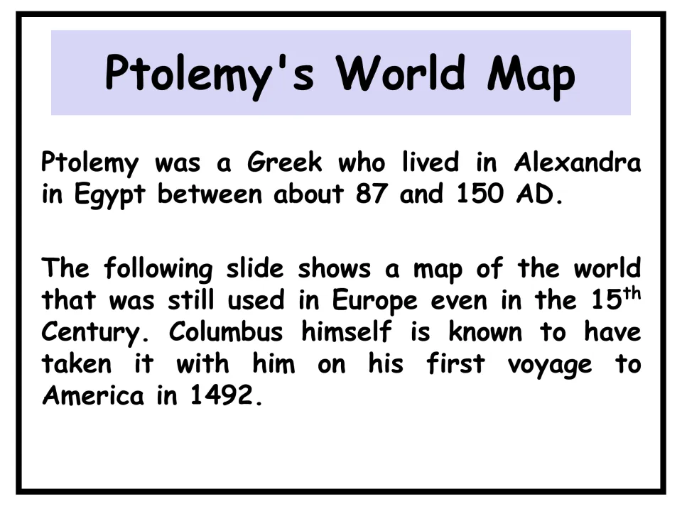 Ptolemy's World Map: text on Ptolemy, a Greek in Egypt around 87-150 AD, whose map Columbus took on his 1492 voyage