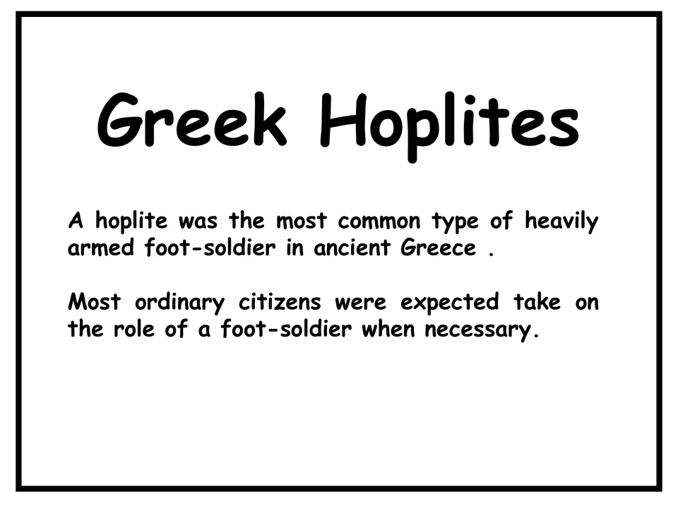 Greek Hoplites: a hoplite was a heavily armed foot-soldier, and most ordinary citizens took on that role when needed