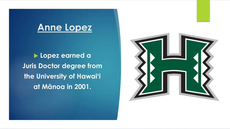 Law school slide: Lopez earned a Juris Doctor from the University of Hawaiʻi at Mānoa in 2001, with the green H logo