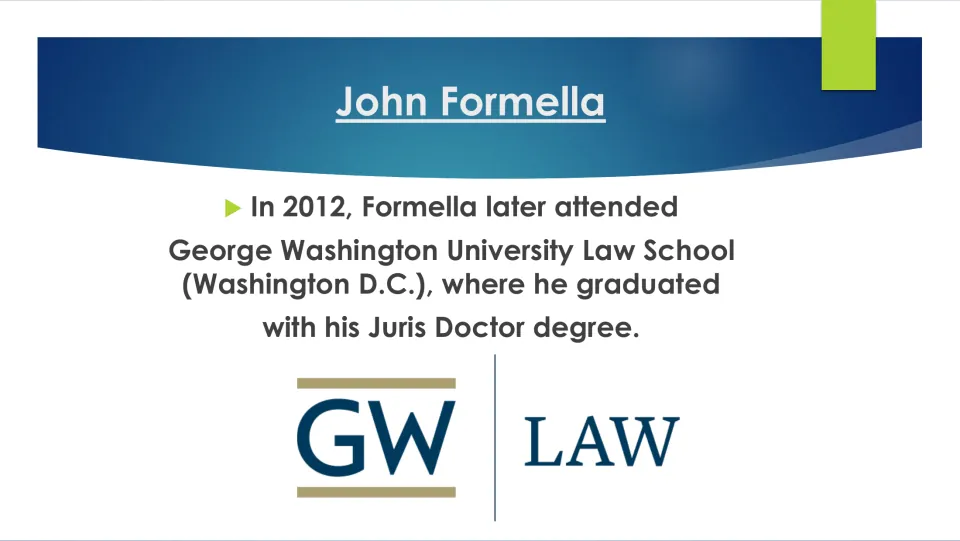 Law school: in 2012 Formella attended George Washington University Law School in Washington D.C., earning a Juris Doctor