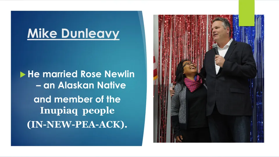 Biography slide 10: Dunleavy married Rose Newlin, an Alaska Native and member of the Inupiaq people