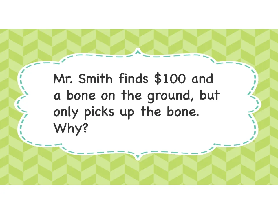 Riddle card: Mr. Smith finds $100 and a bone on the ground but only picks up the bone; students explain why