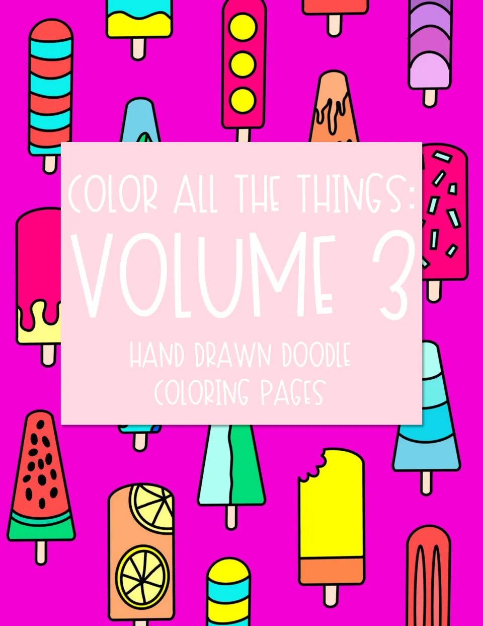 Cover for Color All the Things: Volume 3, hand drawn doodle coloring pages, shown over colorful popsicle doodles