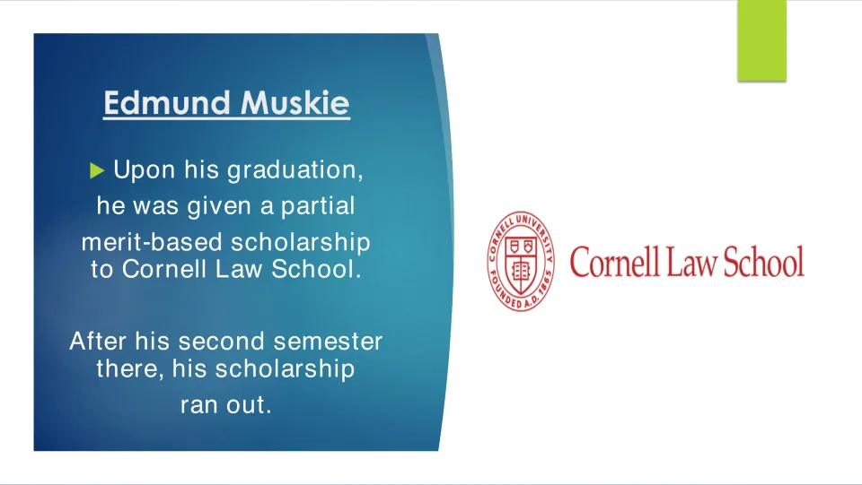 Biography slide explaining Muskie’s partial scholarship to Cornell Law School and its end after two semesters