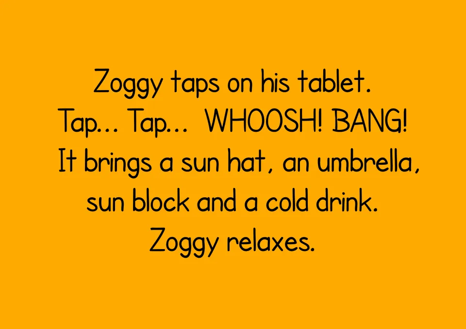 Story text: Zoggy taps his tablet and it brings a sun hat, an umbrella, sun block and a cold drink before Zoggy relaxes