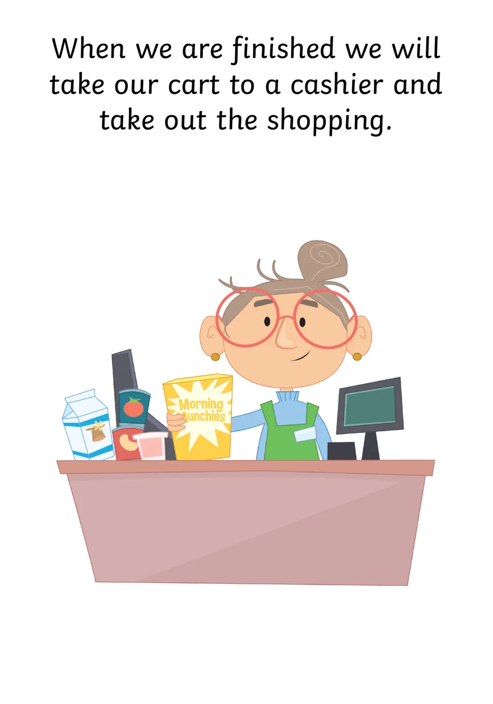 Checking out: we take our cart to a cashier and take out the shopping; a cashier holds a cereal box at the till