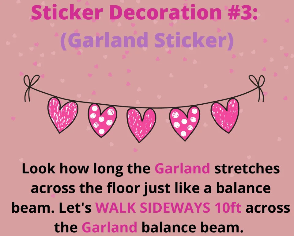 Sticker decoration task 3: walk sideways 10 feet across a pretend balance beam made from the heart garland