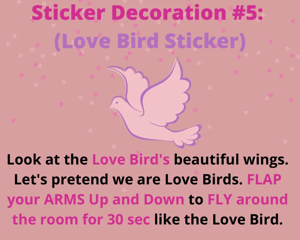 Sticker decoration task 5: flap arms up and down and pretend to fly around the room for 30 seconds as love birds