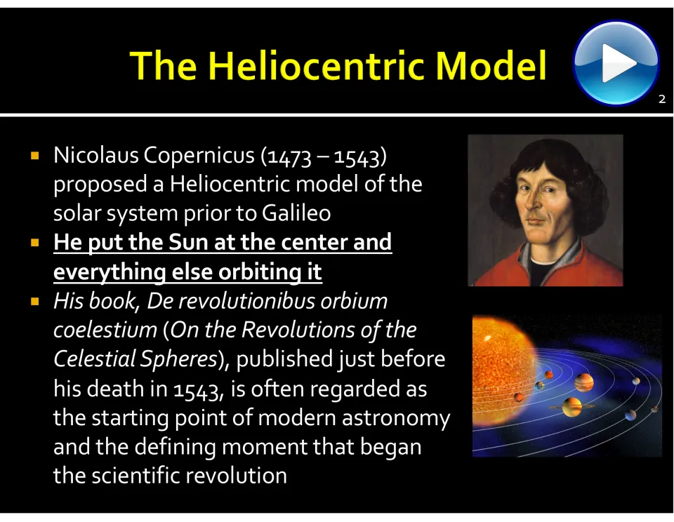 Heliocentric model: Copernicus put the Sun at the center, and his book On the Revolutions of the Celestial Spheres