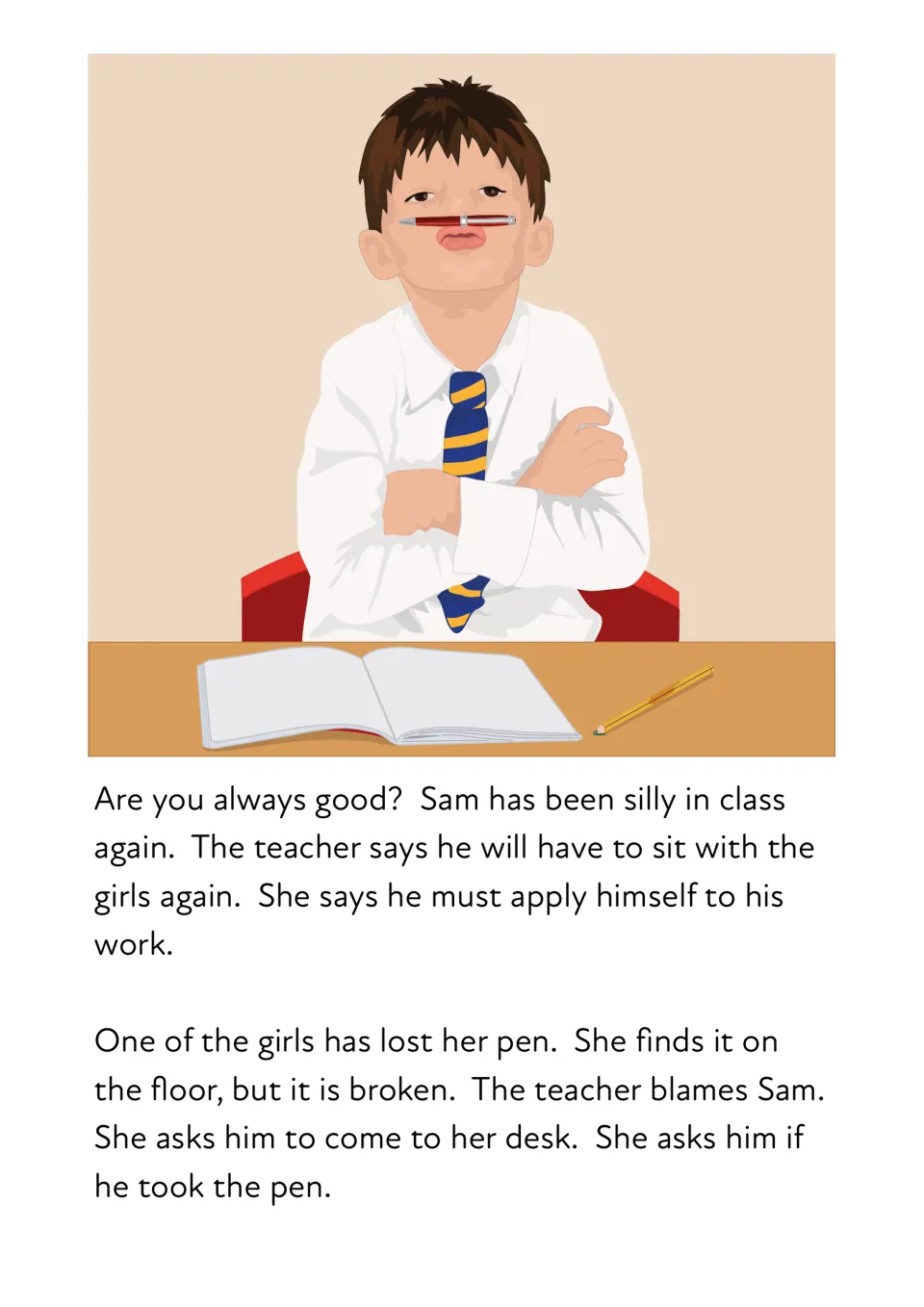Story passage: Sam is silly in class, a girl's pen is found broken and the teacher asks him if he took it