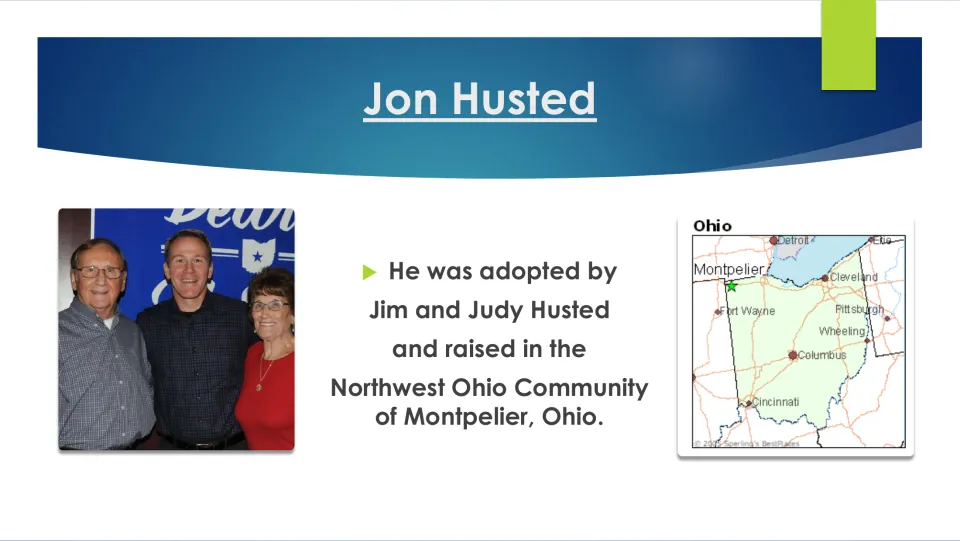 Biography slide 4 explains Jon Husted's adoption by Jim and Judy Husted and upbringing in Montpelier, Ohio