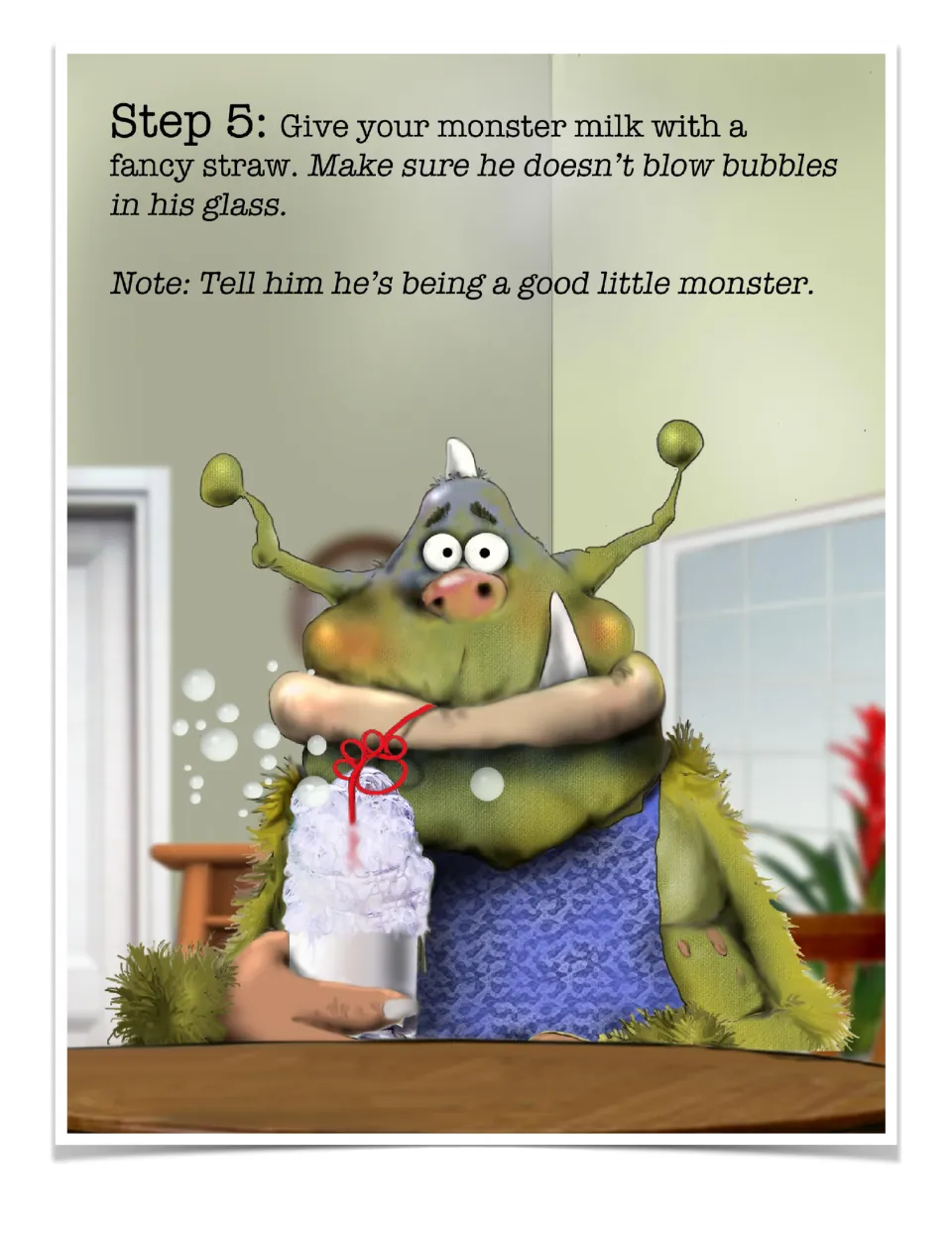 Step 5: give your monster milk with a fancy straw and make sure he doesn't blow bubbles; the glass foams over