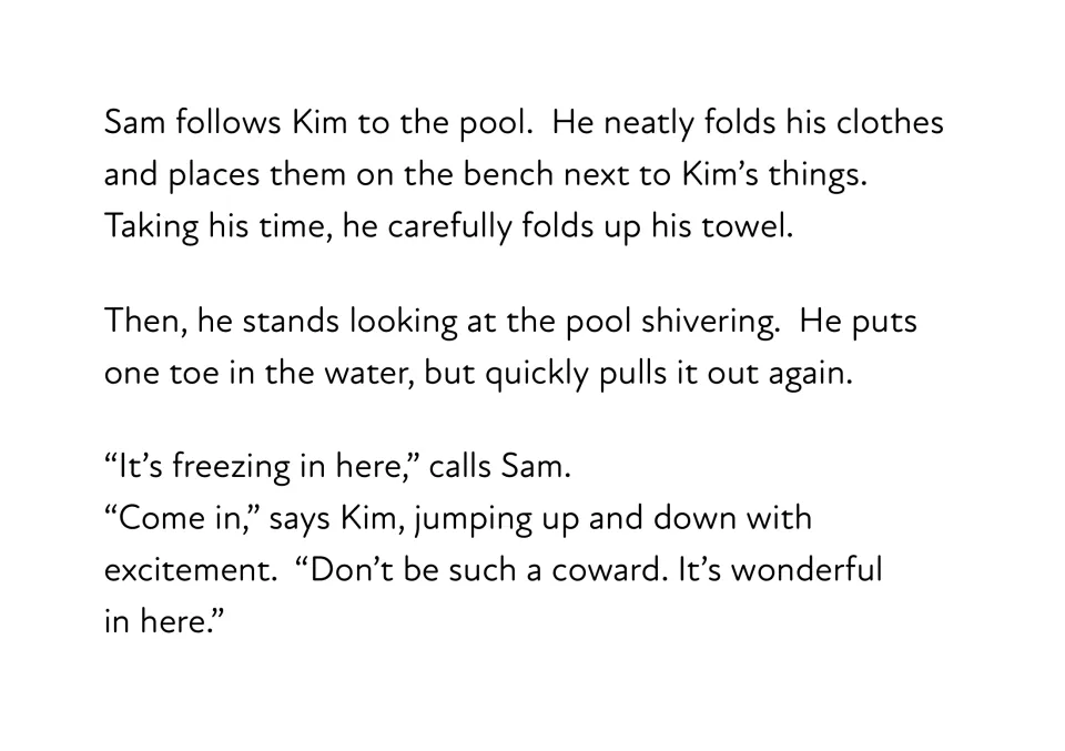 Story passage: Sam folds his towel, dips a toe in the freezing water and pulls it out as Kim calls him a coward