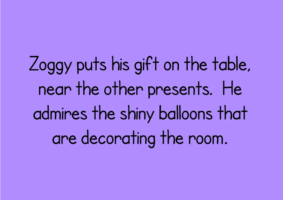 Story text: Zoggy puts his gift near the other presents and admires the shiny balloons decorating the room