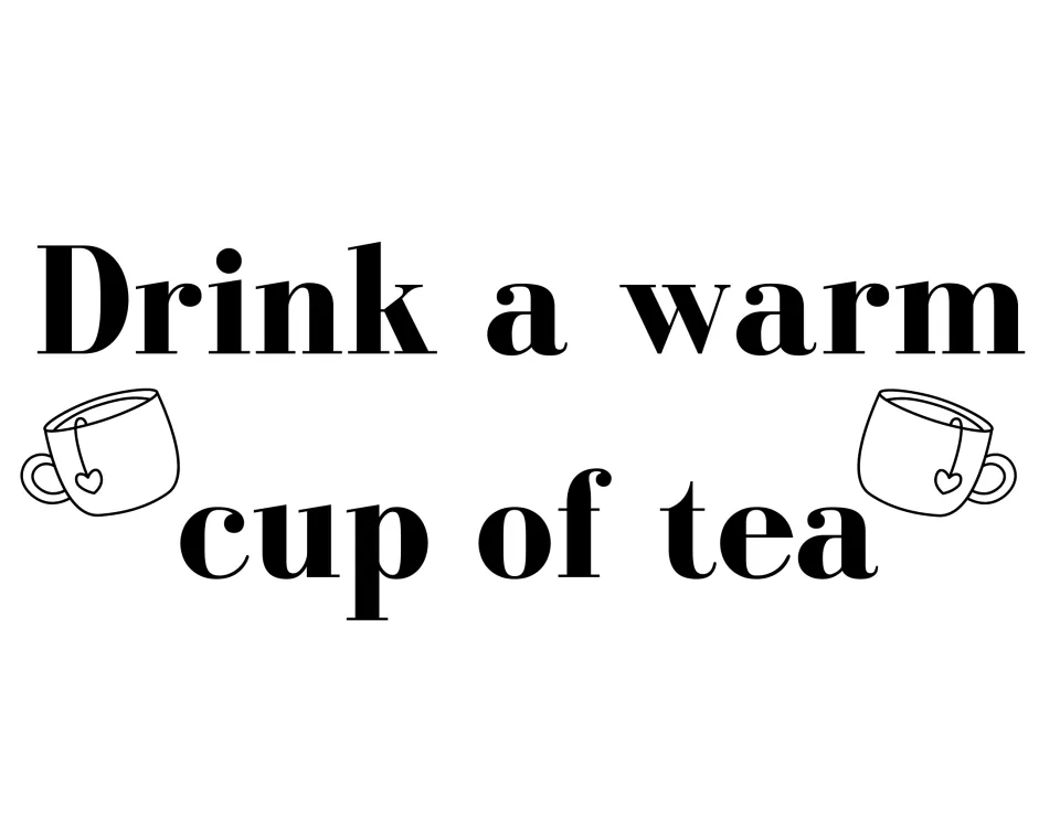 Black-and-white self-care sign: "Drink a warm cup of tea" in bold serif letters flanked by two teacup doodles